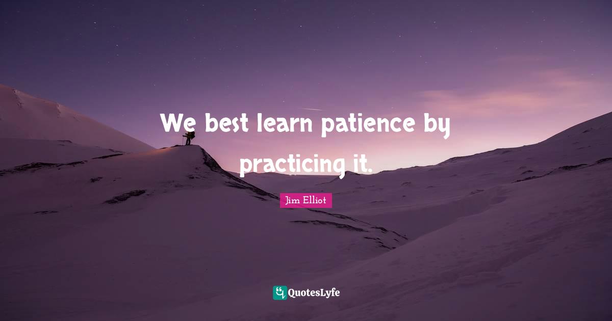 We best learn patience by practicing it.... Quote by Jim Elliot ...