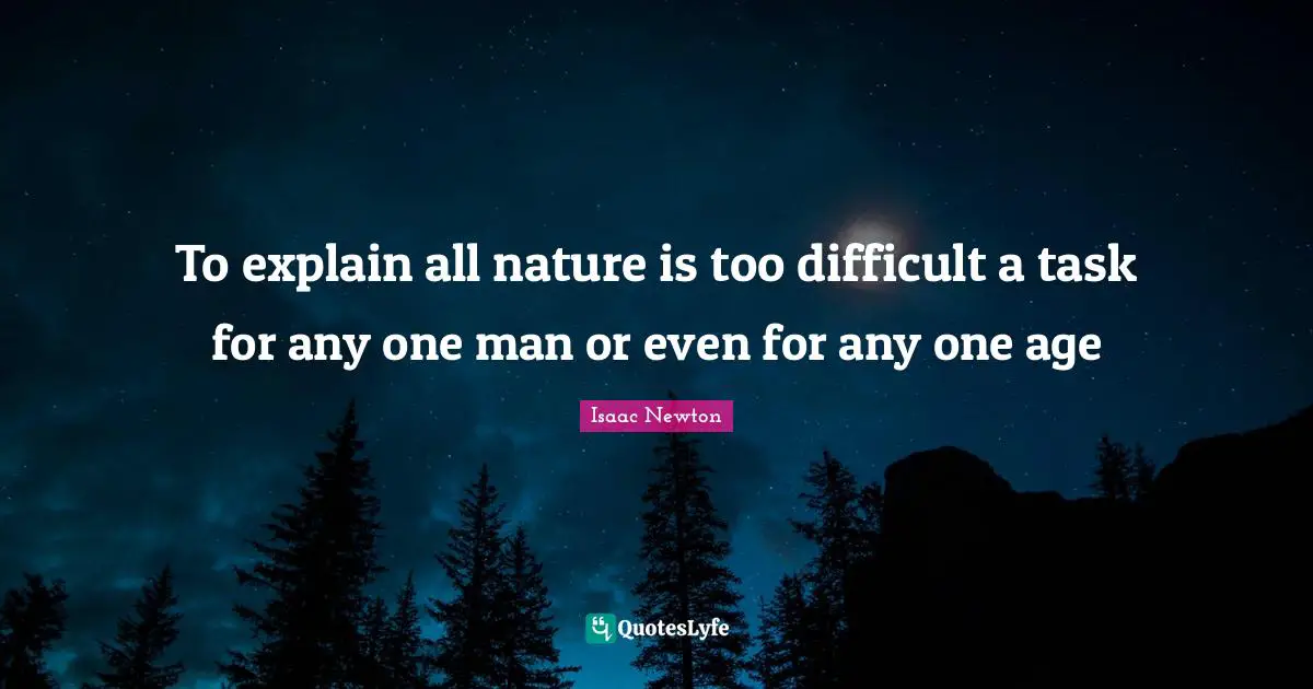 To explain all nature is too difficult a task for any one man or even ...