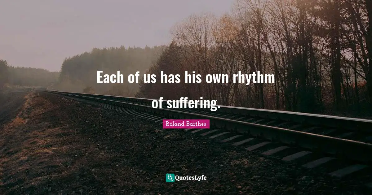 Each of us has his own rhythm of suffering.... Quote by Roland Barthes ...