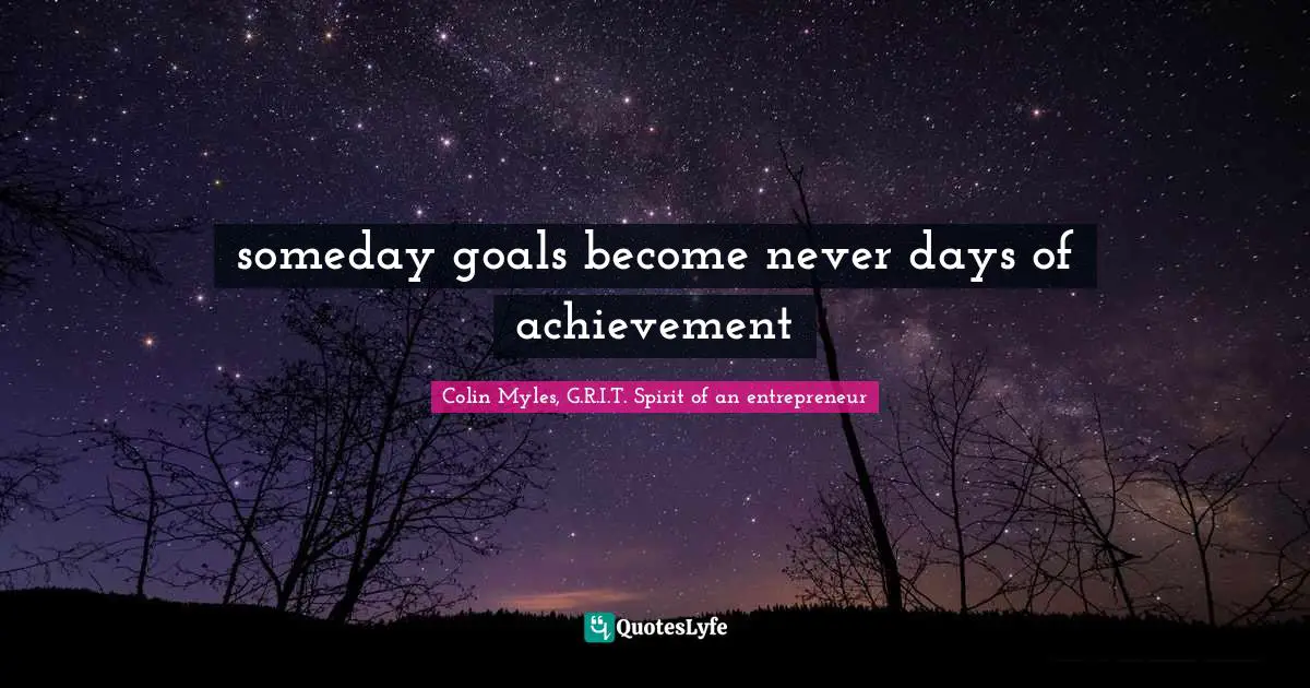 someday goals become never days of achievement... Quote by Colin Myles ...