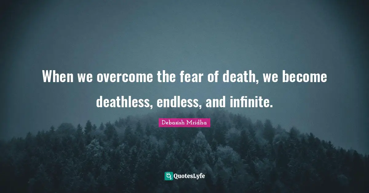 When we overcome the fear of death, we become deathless, endless, and ...