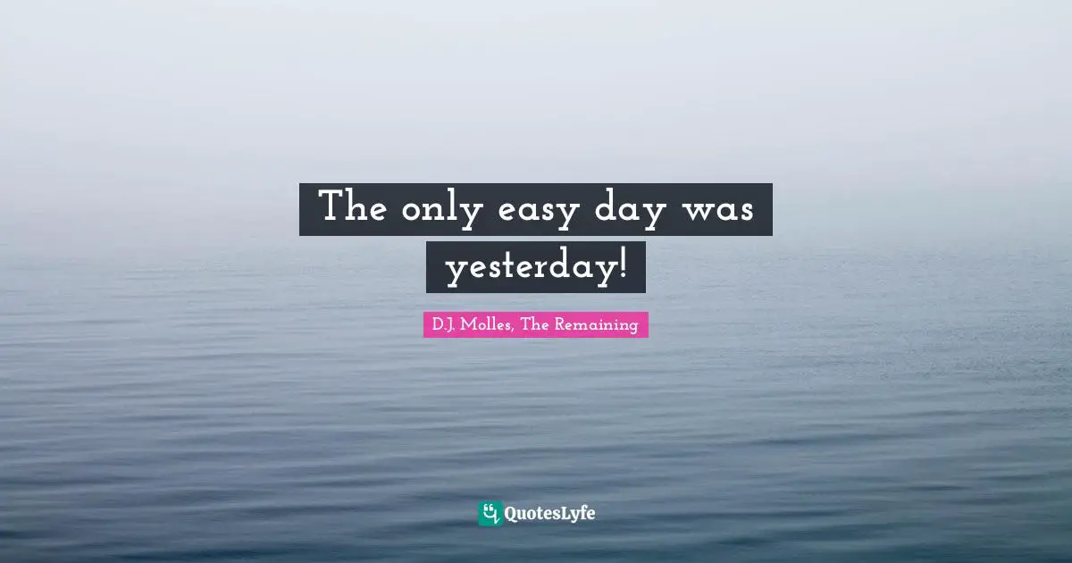 The only easy day was yesterday!... Quote by D.J. Molles, The Remaining