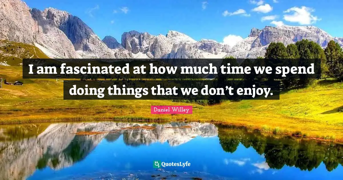 I Am Fascinated At How Much Time We Spend Doing Things That We Don t 