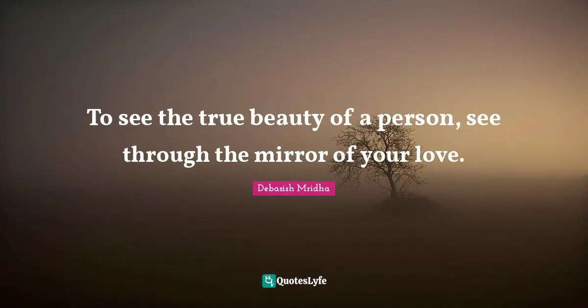 To see the true beauty of a person, see through the mirror of your lov ...