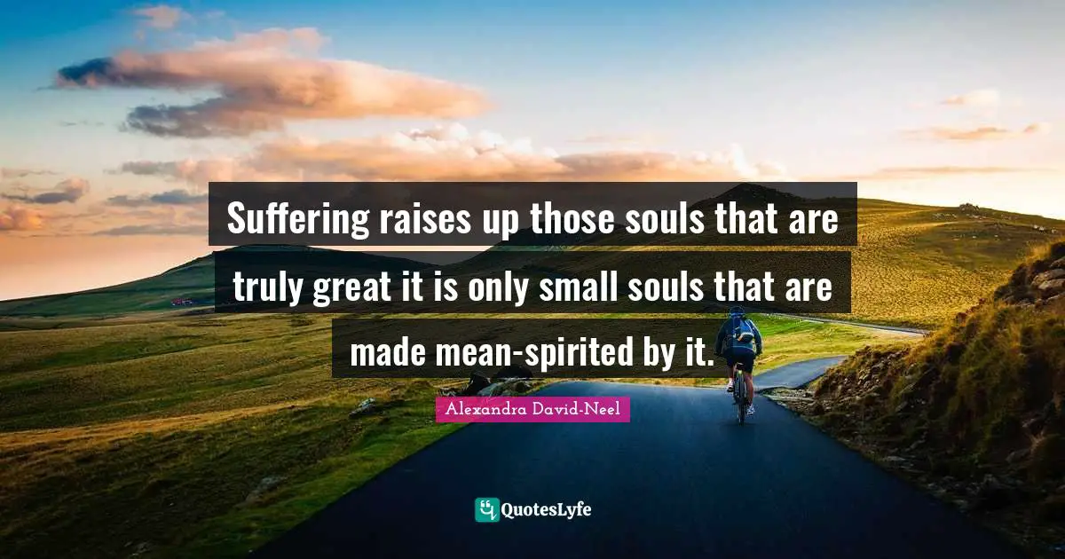 Suffering Raises Up Those Souls That Are Truly Great It Is Only Small Quote By Alexandra David Neel Quoteslyfe