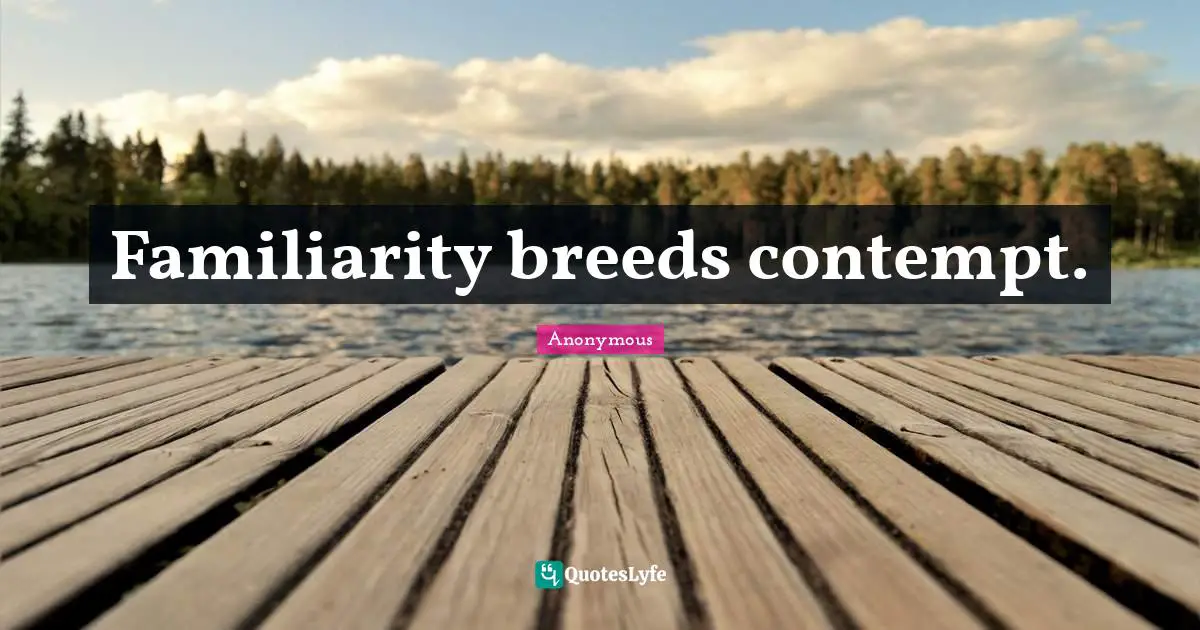 Familiarity Breeds Contempt Quote By Anonymous QuotesLyfe