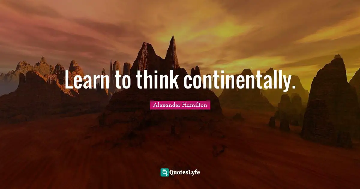 Learn To Think Continentally Quote By Alexander Hamilton QuotesLyfe