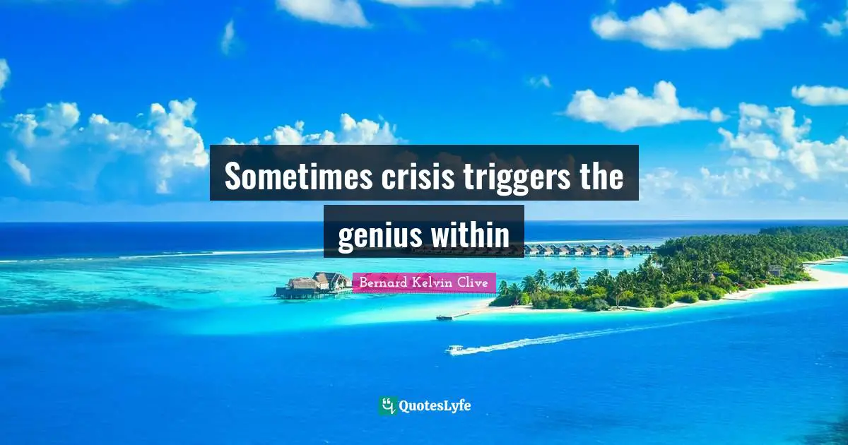 Sometimes crisis triggers the genius within... Quote by Bernard Kelvin ...