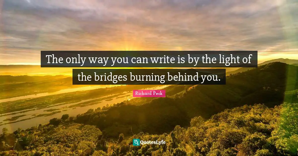 The only way you can write is by the light of the bridges burning behi ...