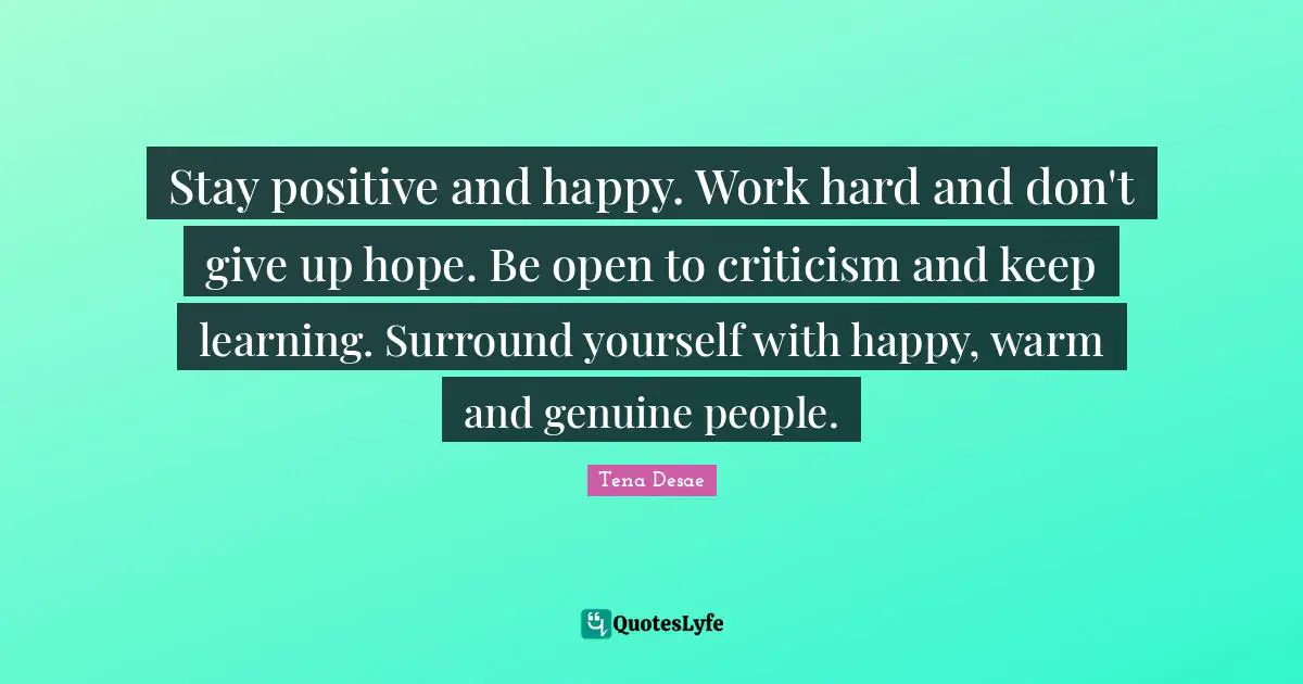 Stay Positive And Happy Work Hard And Don T Give Up Hope Be Open To Quote By Tena Desae Quoteslyfe