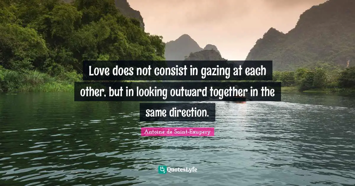 Love does not consist in gazing at each other, but in looking outward ...