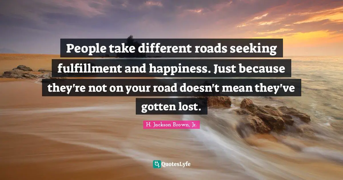 People take different roads seeking fulfillment and happiness. Just be ...