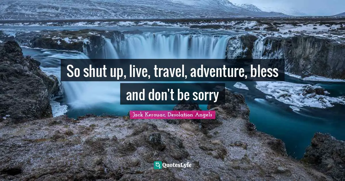 So Shut Up Live Travel Adventure Bless And Don T Be Sorry Quote By Jack Kerouac Desolation Angels Quoteslyfe