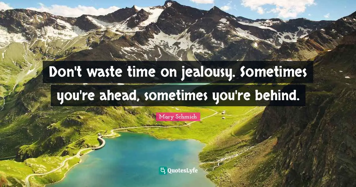 Don't waste time on jealousy. Sometimes you're ahead, sometimes you're behind.