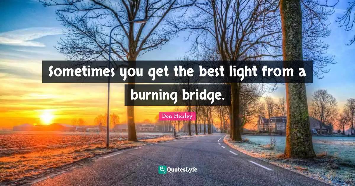 Sometimes you get the best light from a burning bridge.... Quote by Don ...