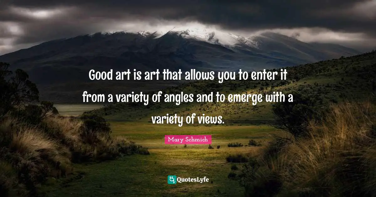Good art is art that allows you to enter it from a variety of angles and to emerge with a variety of views.