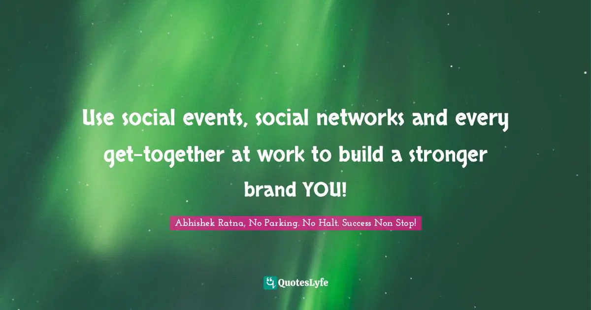 Use social events, social networks and every gettogether at work to b