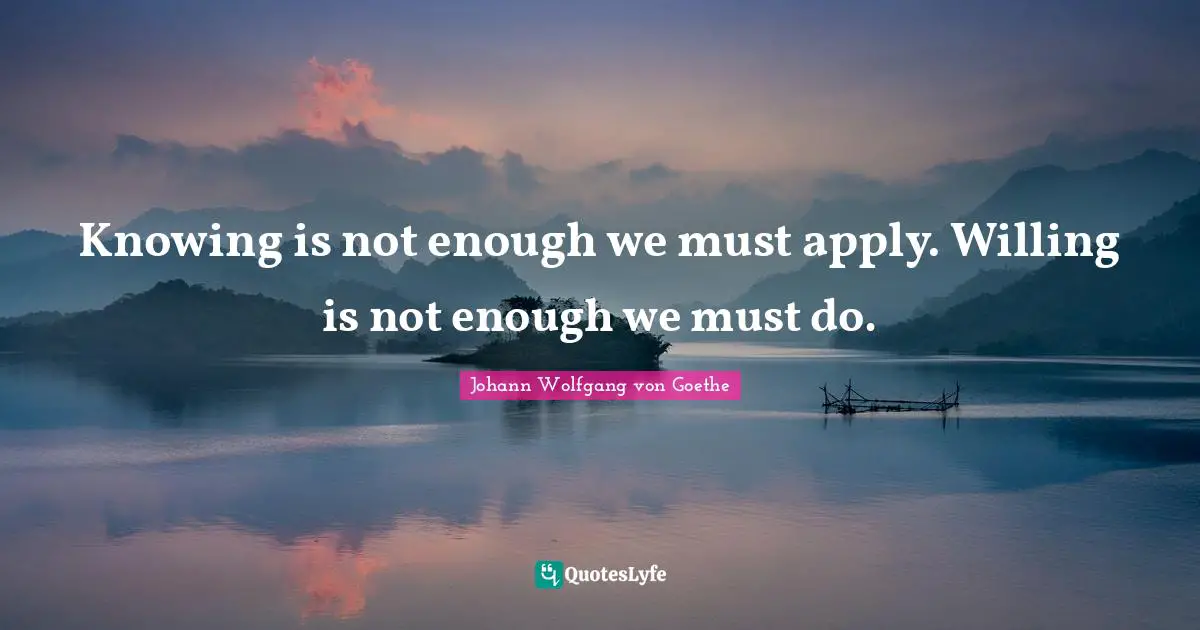 Knowing is not enough we must apply. Willing is not enough we must do ...