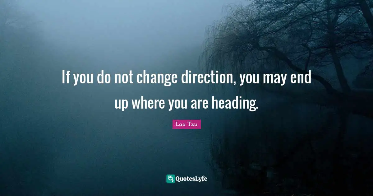 If you do not change direction, you may end up where you are heading....  Quote by Lao Tzu - QuotesLyfe