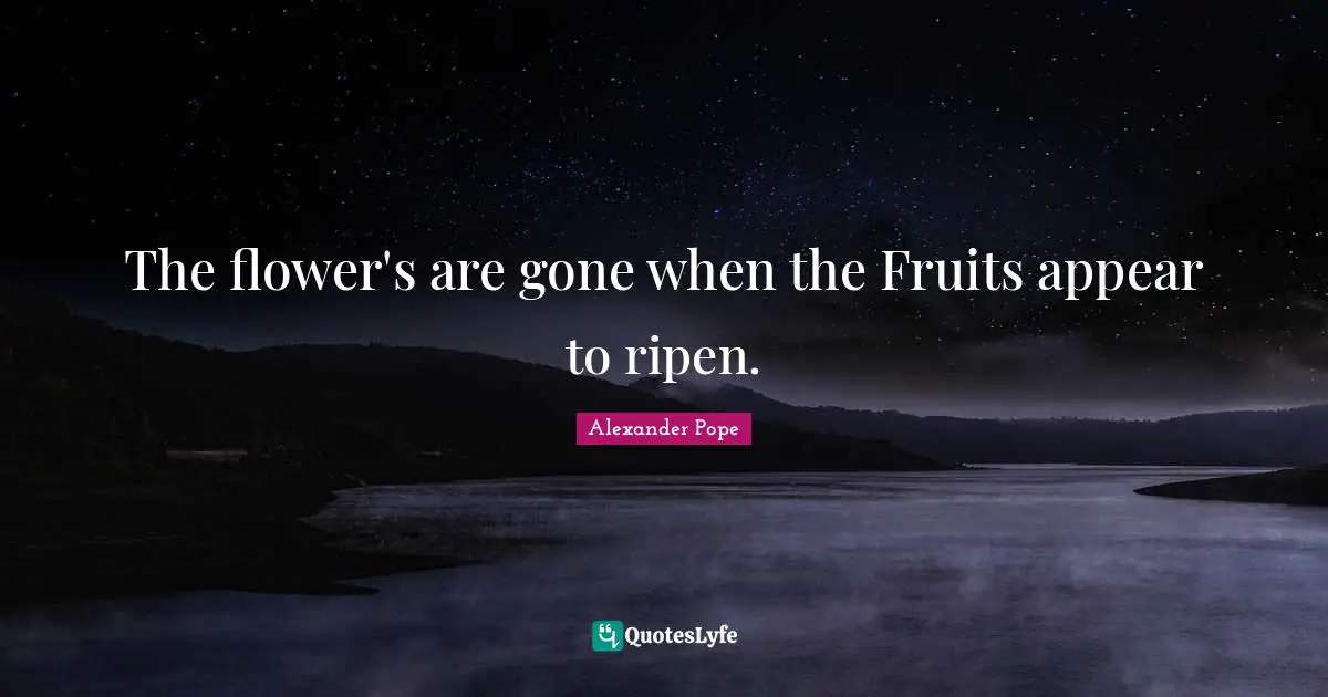 The flower's are gone when the Fruits appear to ripen.... Quote by