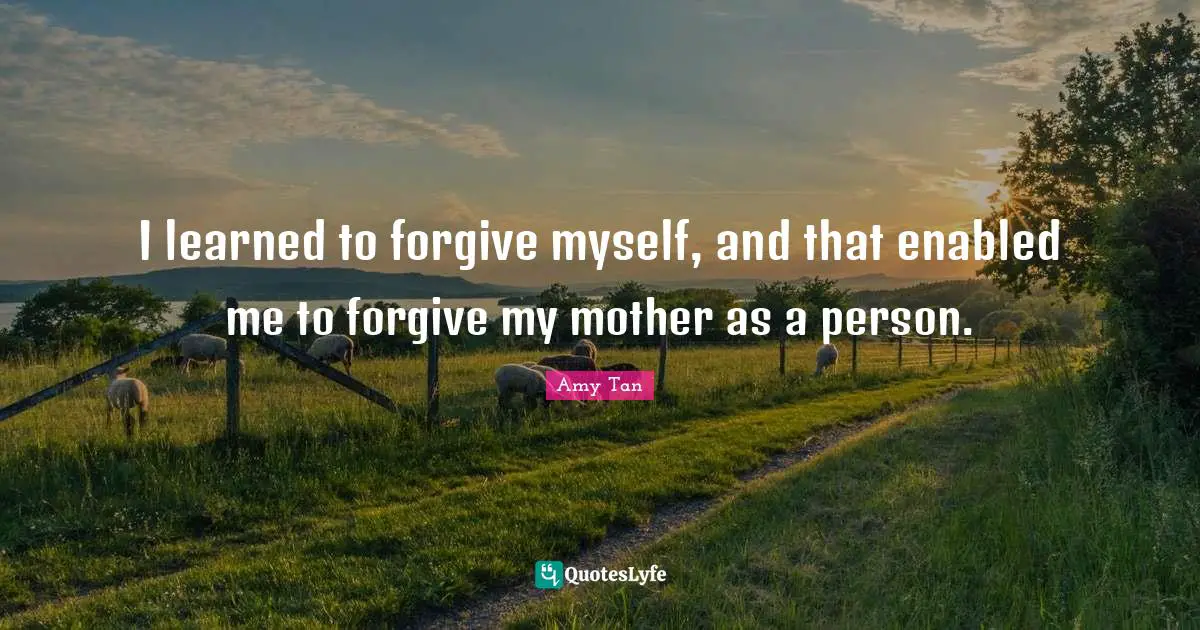 I learned to forgive myself, and that enabled me to forgive my mother ...