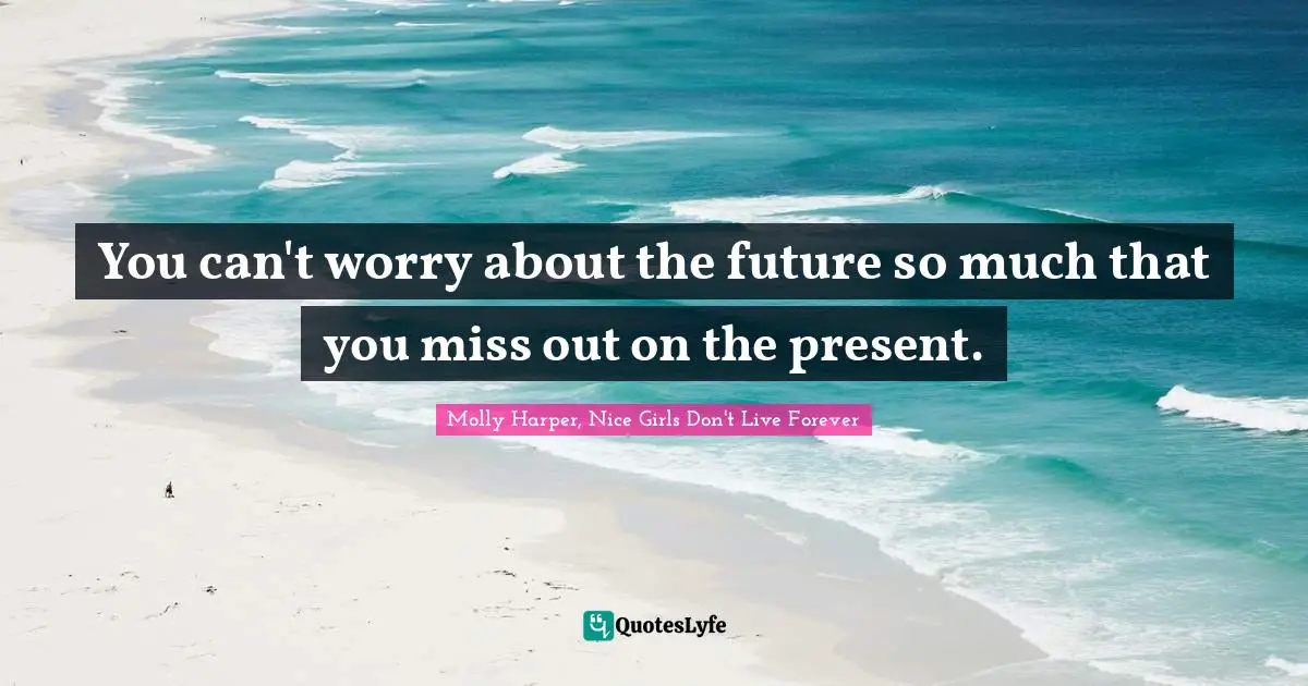 You Can T Worry About The Future So Much That You Miss Out On The Pres Quote By Molly Harper Nice Girls Don T Live Forever Quoteslyfe