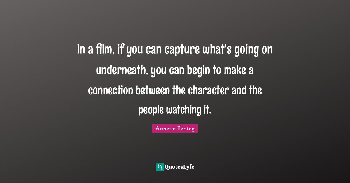 In a film, if you can capture what's going on underneath, you can begi ...