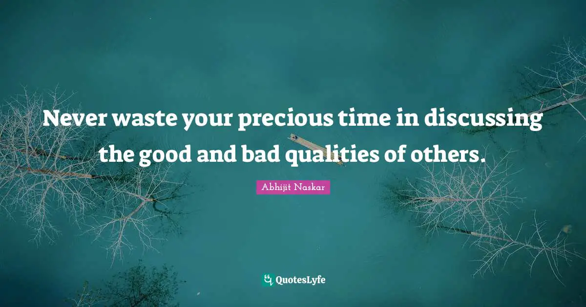 Never waste your precious time in discussing the good and bad qualitie ...