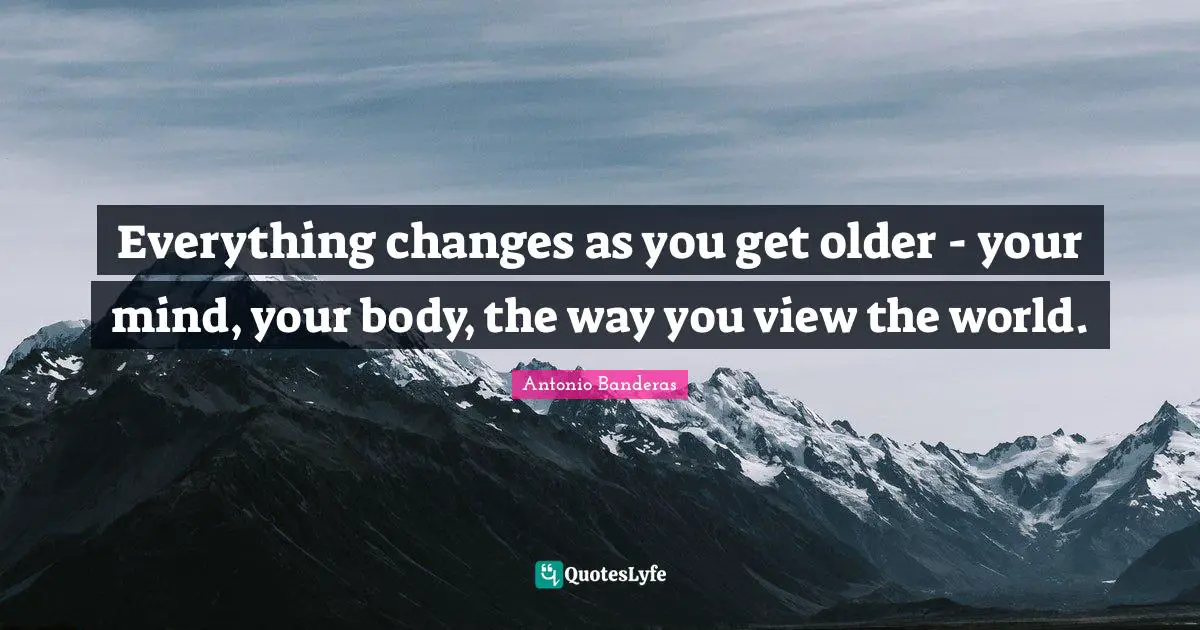 Everything Changes As You Get Older Your Mind Your Body The Way Yo 