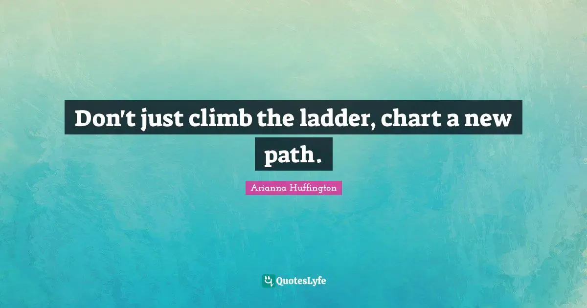 Don't just climb the ladder, chart a new path.... Quote by Arianna