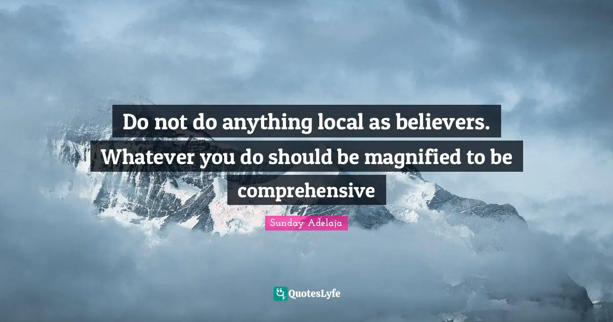 Do not do anything local as believers. Whatever you do should be magnified to be comprehensive