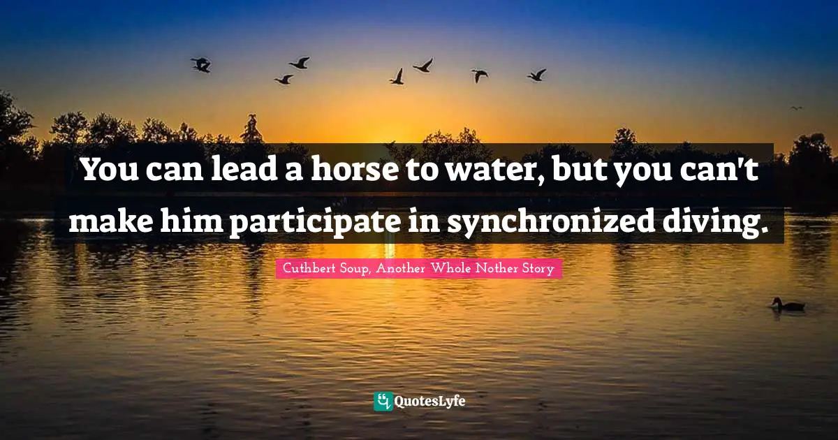 You can lead a horse to water, but you can't make him participate in s