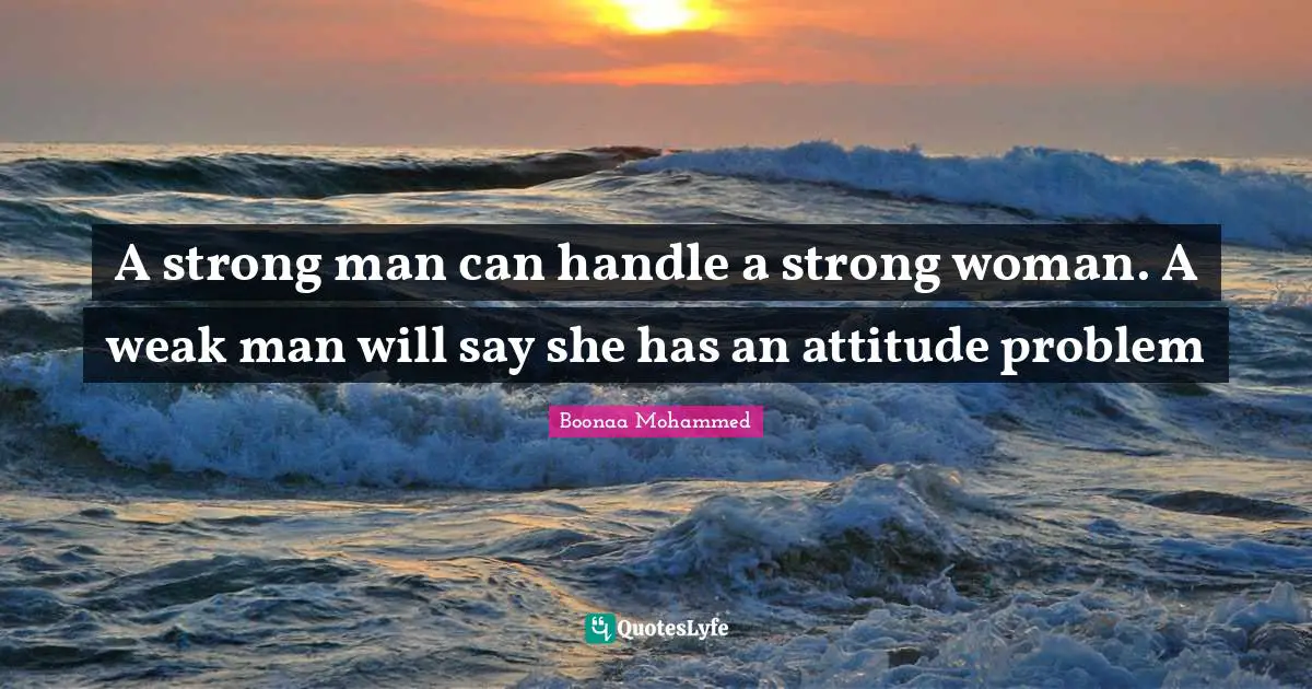 A strong man can handle a strong woman. A weak man will say she has an ...