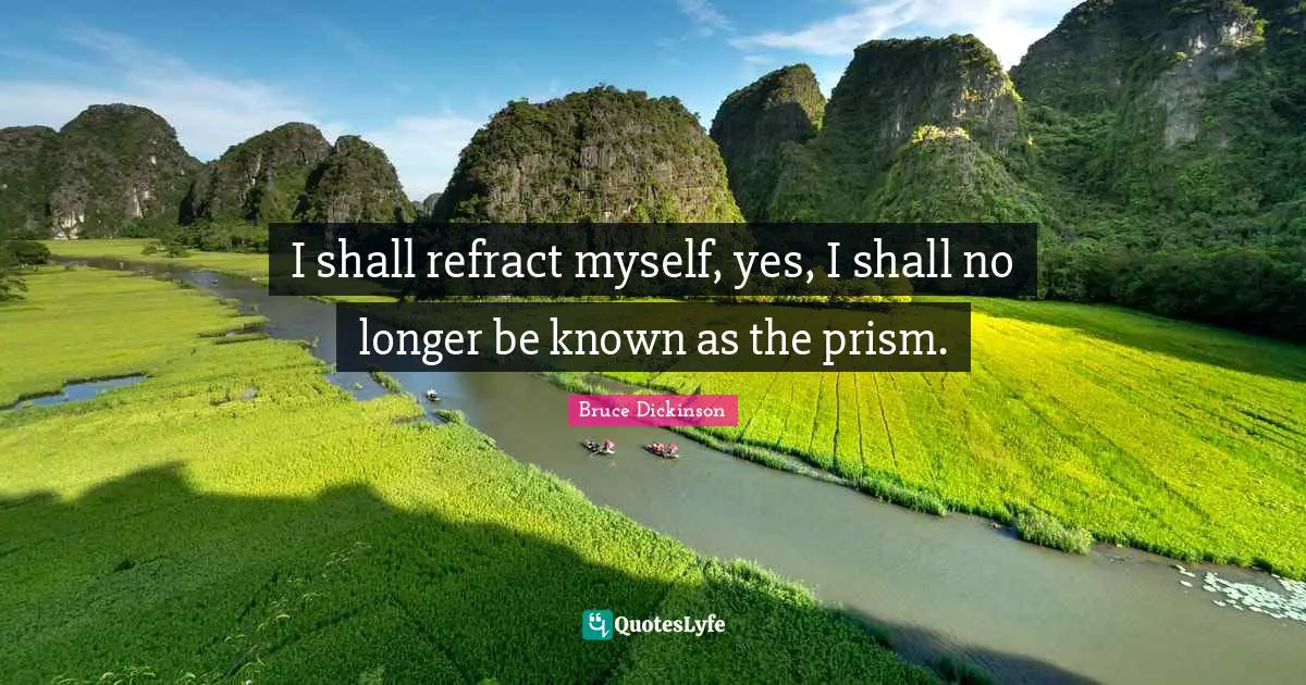 I shall refract myself, yes, I shall no longer be known as the prism ...