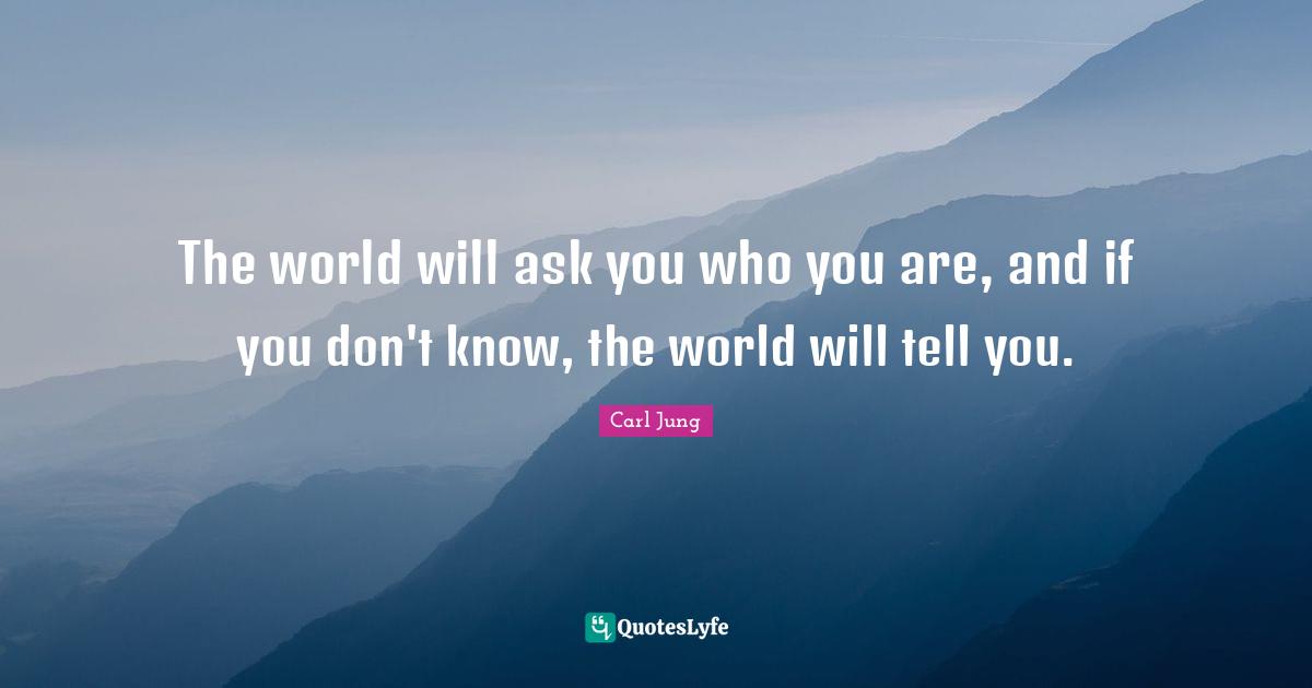The world will ask you who you are, and if you don't know, the world w ...