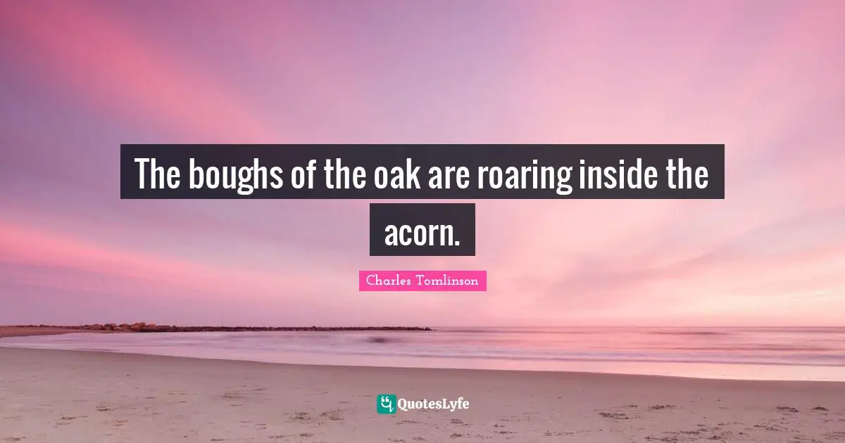 The boughs of the oak are roaring inside the acorn…. Quote by Charles