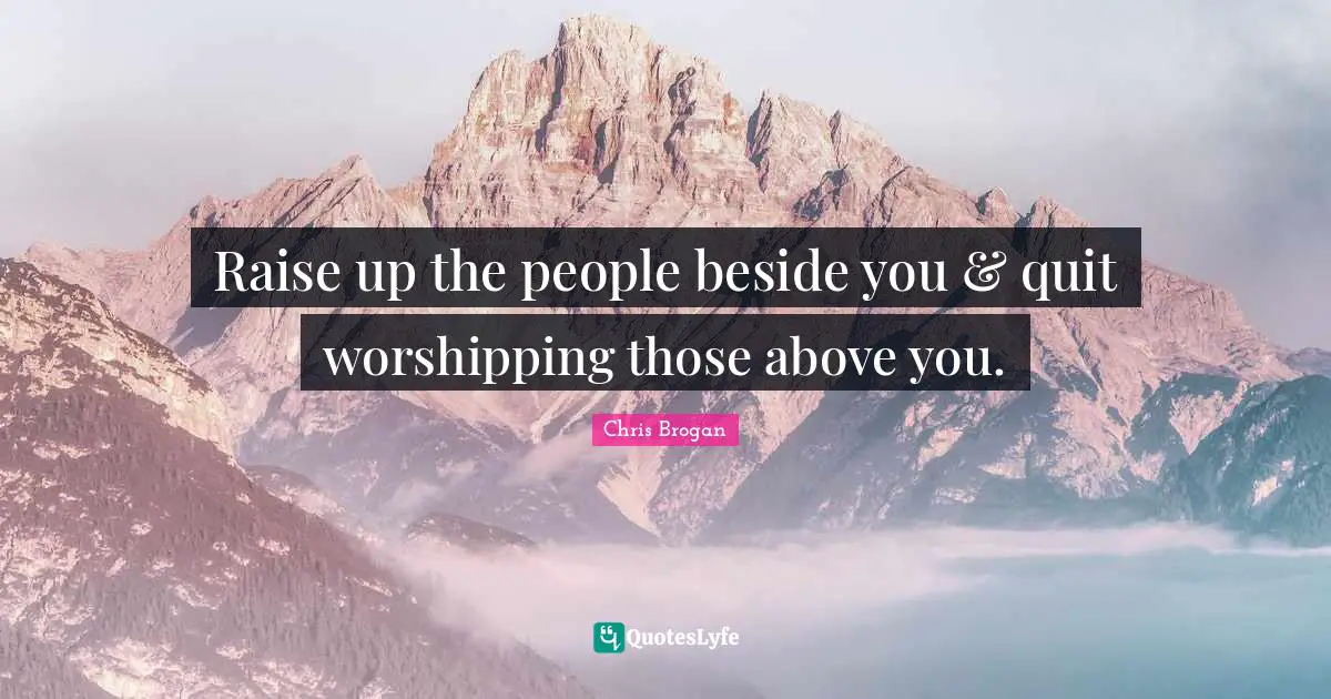 Raise Up The People Beside You Quit Worshipping Those Above You 