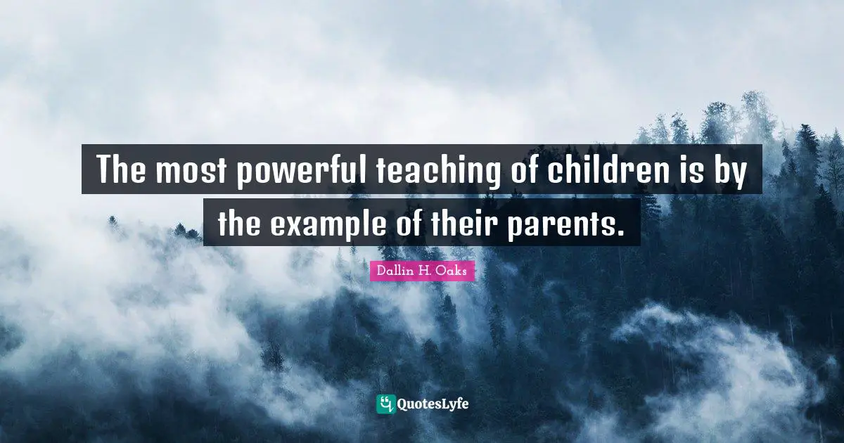 The most powerful teaching of children is by the example of their pare ...