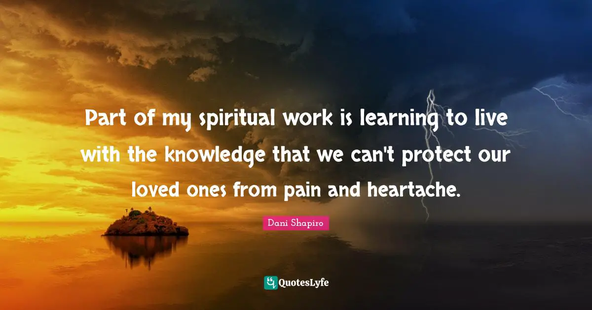 Part of my spiritual work is learning to live with the knowledge that ...