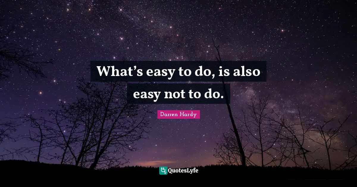 What’s easy to do, is also easy not to do.... Quote by Darren Hardy