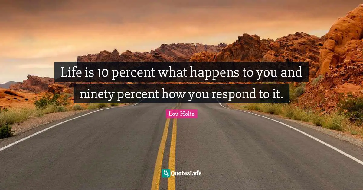 Life Is 10 Percent What Happens To You And Ninety Percent How You Resp
