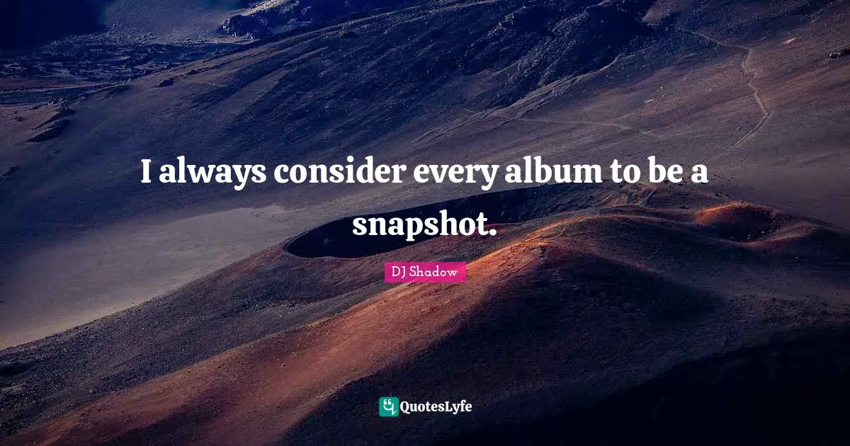 I always consider every album to be a snapshot.... Quote by DJ Shadow ...