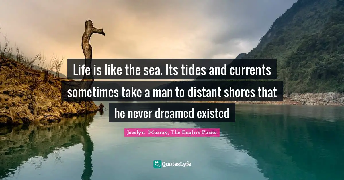 Life is like the sea. Its tides and currents sometimes take a man to d ...