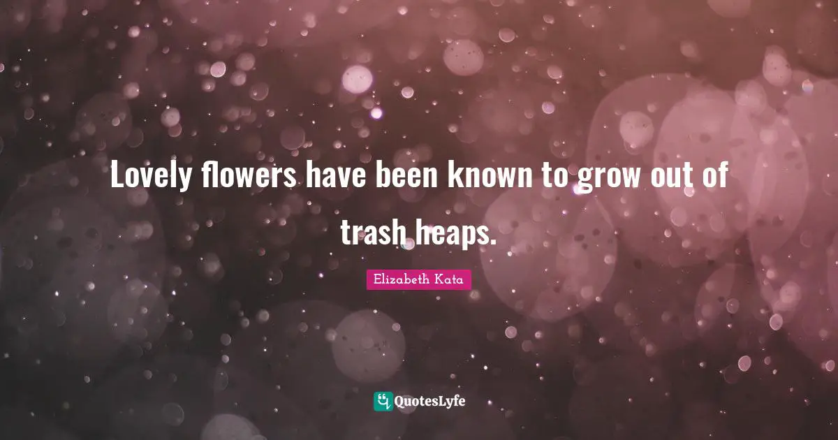 lovely-flowers-have-been-known-to-grow-out-of-trash-heaps-quote-by