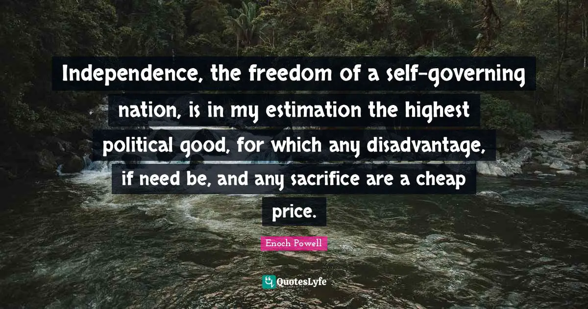 Independence, The Freedom Of A Self-governing Nation, Is In My Estimat ...