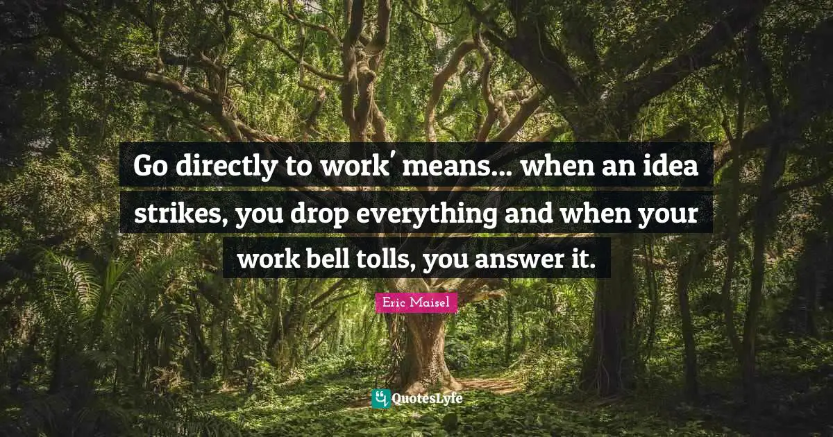 Go Directly To Work Means When An Idea Strikes You Drop Everythin 