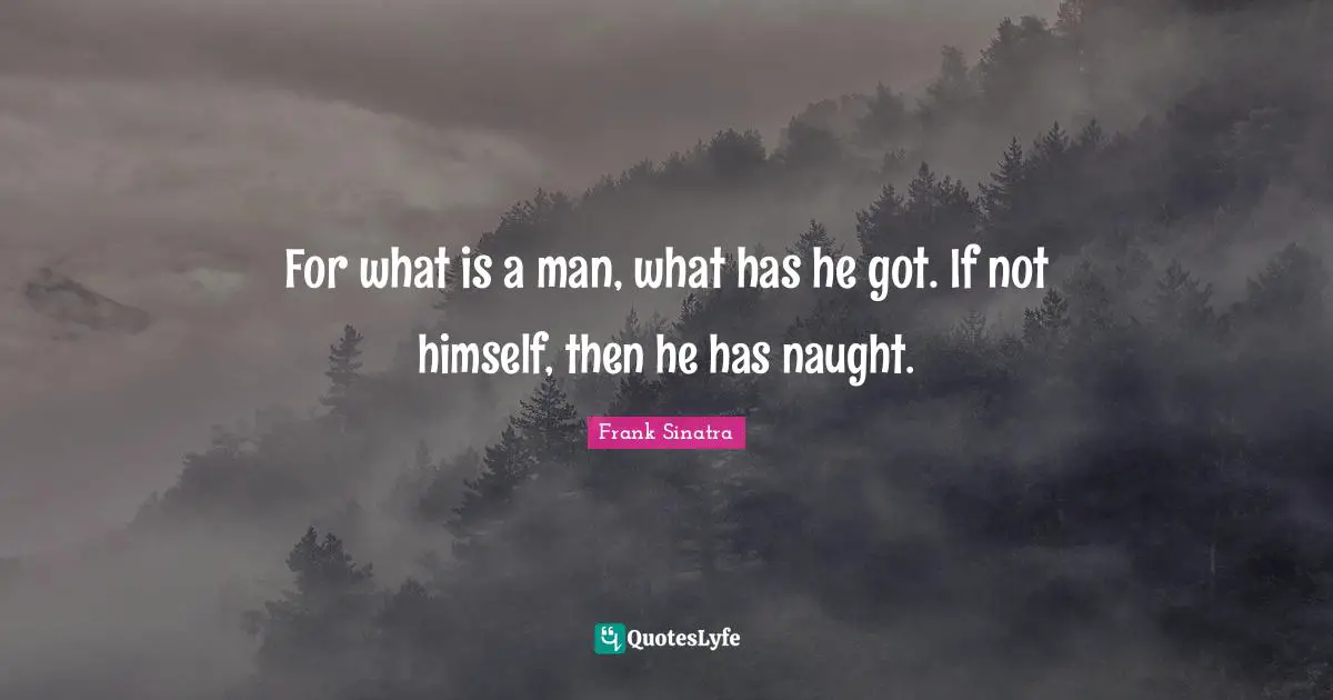 For what is a man, what has he got. If not himself, then he has naught ...