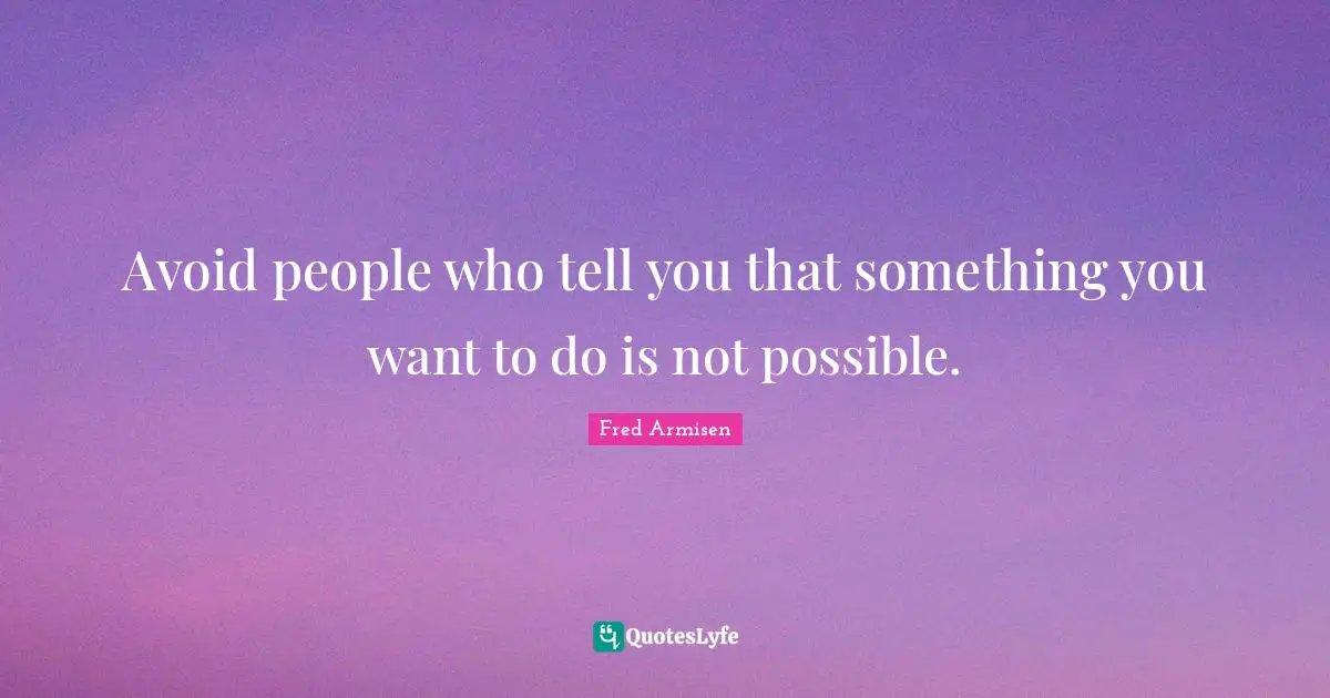 Avoid People Who Tell You That Something You Want To Do Is Not Possibl 