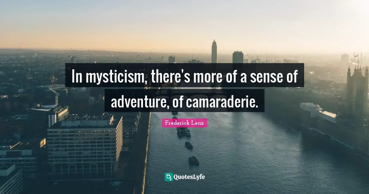 In mysticism, there's more of a sense of adventure, of camaraderie ...