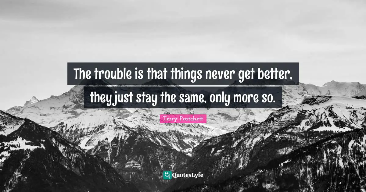 The Trouble Is That Things Never Get Better They Just Stay The Same Quote By Terry Pratchett Quoteslyfe